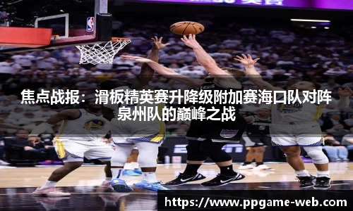 焦点战报：滑板精英赛升降级附加赛海口队对阵泉州队的巅峰之战