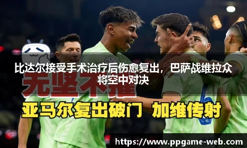 比达尔接受手术治疗后伤愈复出，巴萨战维拉众将空中对决